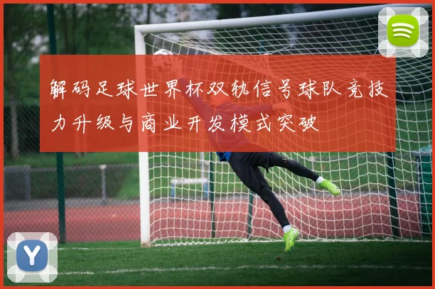 解码足球世界杯双轨信号球队竞技力升级与商业开发模式突破