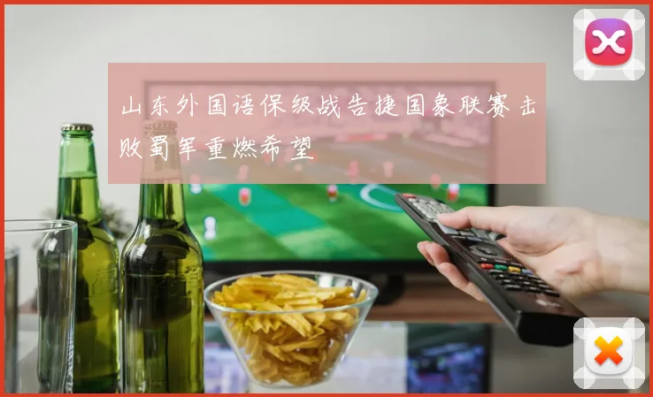 山东外国语保级战告捷国象联赛击败蜀军重燃希望