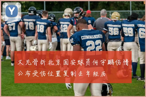 又见骨折北京国安球员何宇鹏伤情公布受伤位置复制去年经历