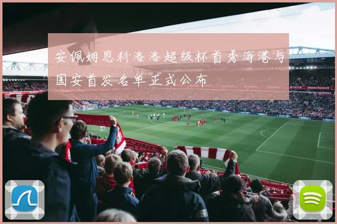 安佩姆恩科洛洛超级杯首秀海港与国安首发名单正式公布