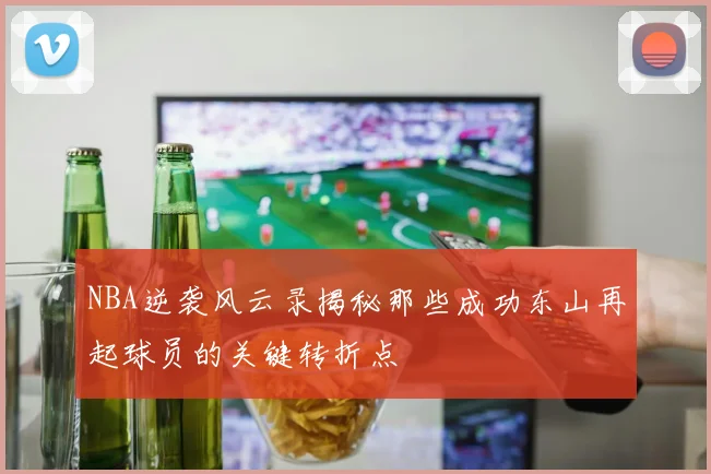 NBA逆袭风云录揭秘那些成功东山再起球员的关键转折点