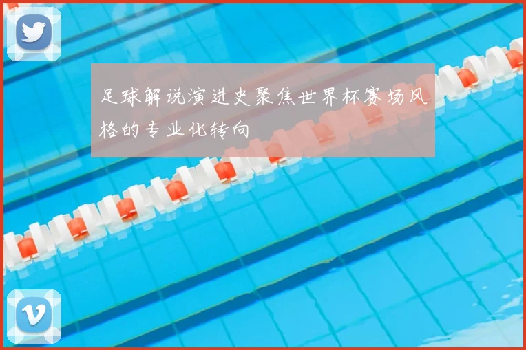 足球解说演进史聚焦世界杯赛场风格的专业化转向