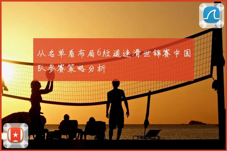 从名单看布局6短道速滑世锦赛中国队参赛策略分析