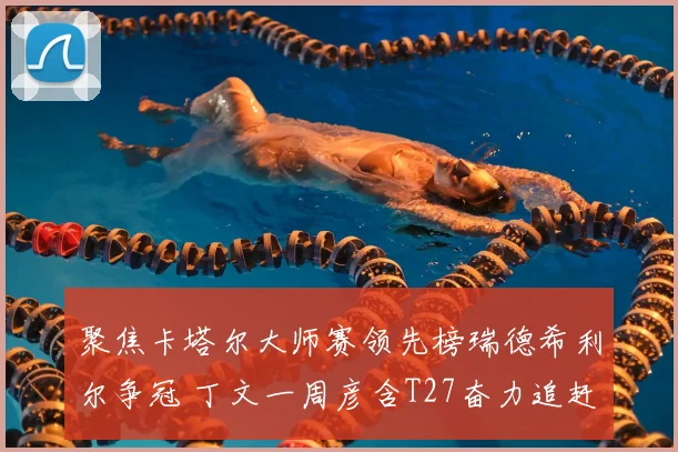 聚焦卡塔尔大师赛领先榜瑞德希利尔争冠 丁文一周彦含T27奋力追赶