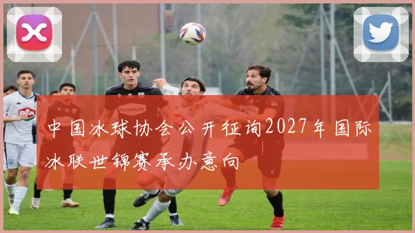 中国冰球协会公开征询2027年国际冰联世锦赛承办意向