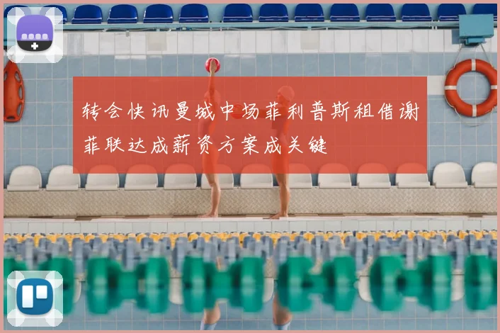 转会快讯曼城中场菲利普斯租借谢菲联达成薪资方案成关键