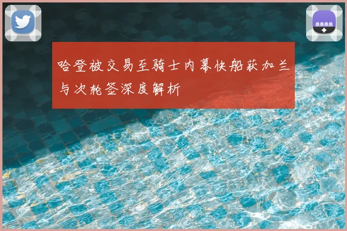 哈登被交易至骑士内幕快船获加兰与次轮签深度解析