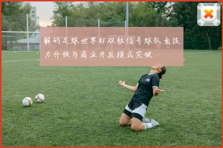 解码足球世界杯双轨信号球队竞技力升级与商业开发模式突破