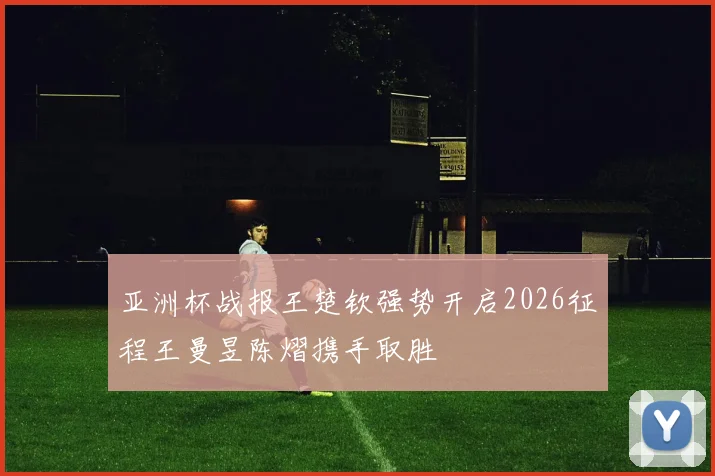 亚洲杯战报王楚钦强势开启2026征程王曼昱陈熠携手取胜