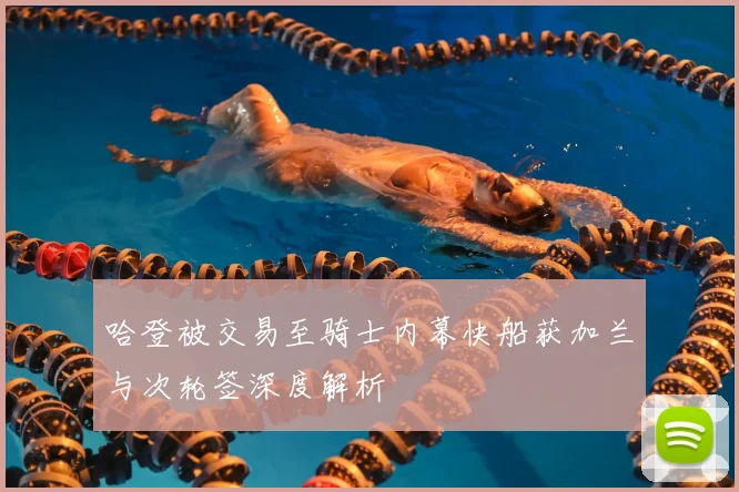 哈登被交易至骑士内幕快船获加兰与次轮签深度解析