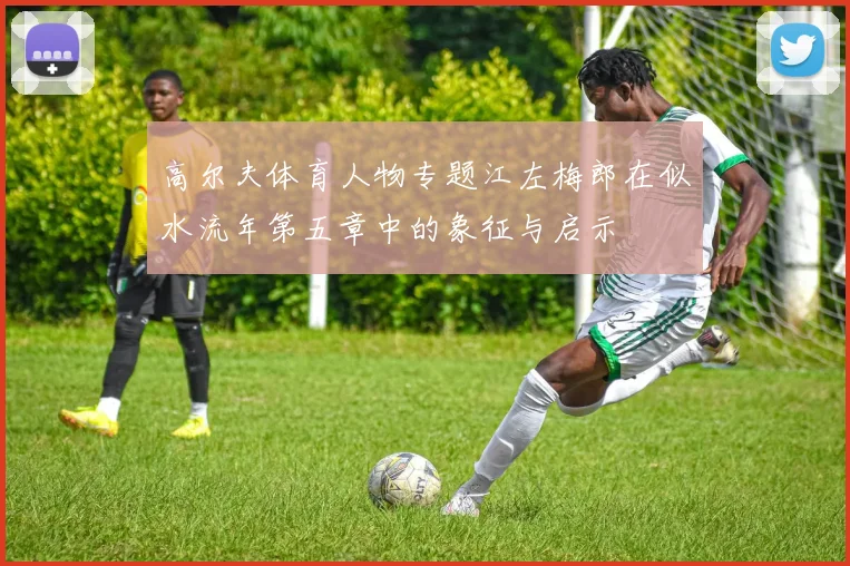 高尔夫体育人物专题江左梅郎在似水流年第五章中的象征与启示