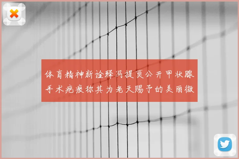 体育精神新诠释冯提莫公开甲状腺手术疤痕称其为老天赐予的美丽微笑线
