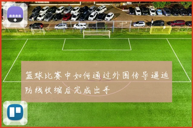 篮球比赛中如何通过外围传导逼迫防线收缩后完成出手