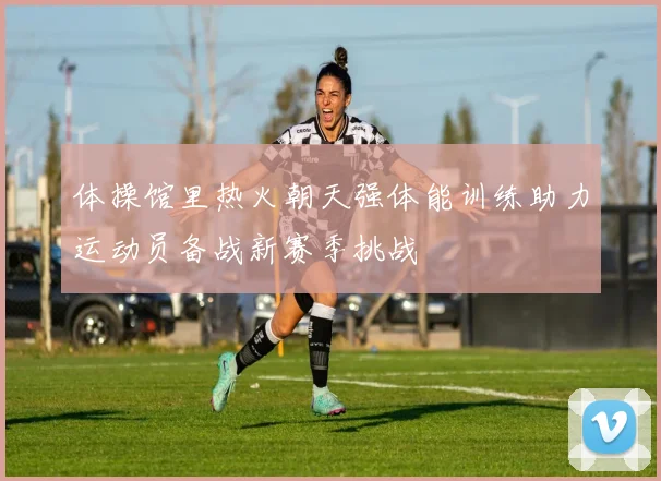 体操馆里热火朝天强体能训练助力运动员备战新赛季挑战