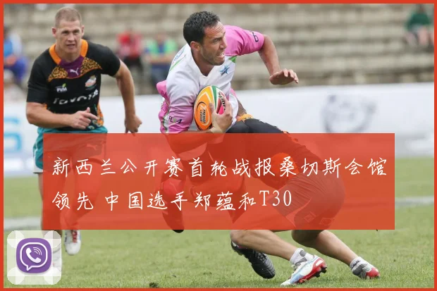 新西兰公开赛首轮战报桑切斯会馆领先 中国选手郑蕴和T30